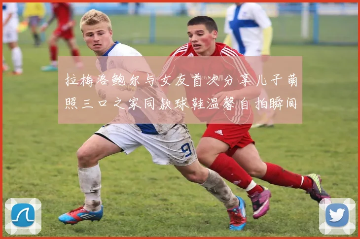 拉梅洛鲍尔与女友首次分享儿子萌照三口之家同款球鞋温馨自拍瞬间