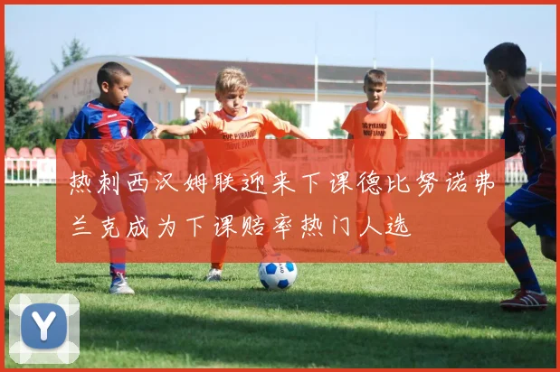 热刺西汉姆联迎来下课德比努诺弗兰克成为下课赔率热门人选