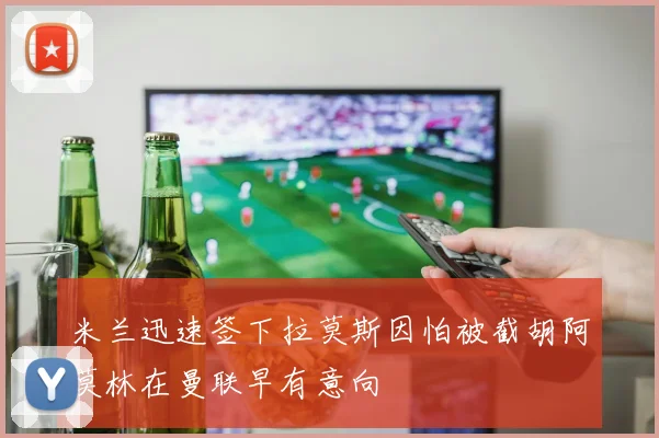 米兰迅速签下拉莫斯因怕被截胡阿莫林在曼联早有意向