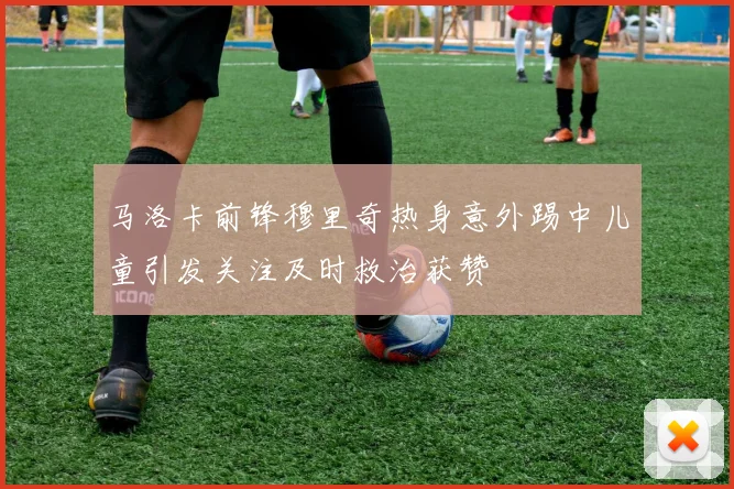 马洛卡前锋穆里奇热身意外踢中儿童引发关注及时救治获赞