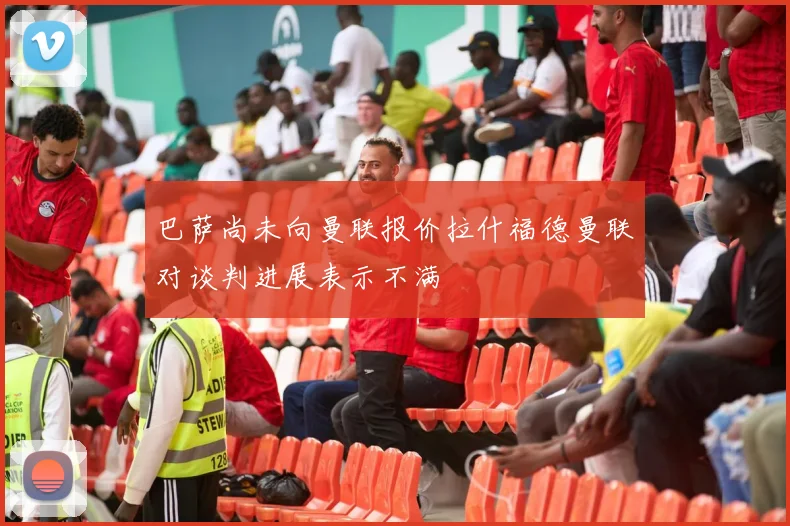 巴萨尚未向曼联报价拉什福德曼联对谈判进展表示不满