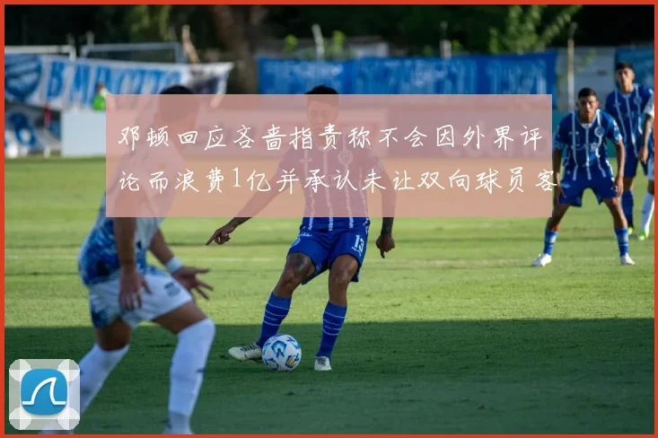 邓顿回应吝啬指责称不会因外界评论而浪费1亿并承认未让双向球员客场是失误