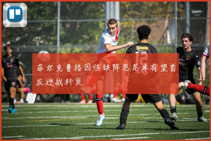 菲尔克鲁格因伤缺阵恩昆库有望首发迎战科莫