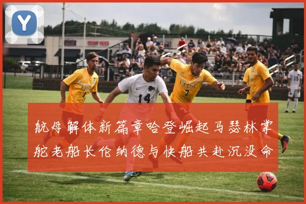 航母解体新篇章哈登崛起马瑟林掌舵老船长伦纳德与快船共赴沉没命运