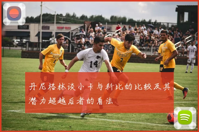 丹尼格林谈小卡与科比的比较及其潜力超越后者的看法