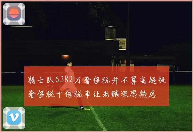 骑士队6382万奢侈税并不算高超级奢侈税十倍税率让老鲍深思熟虑