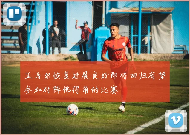 亚马尔恢复进展良好即将回归有望参加对阵佛得角的比赛