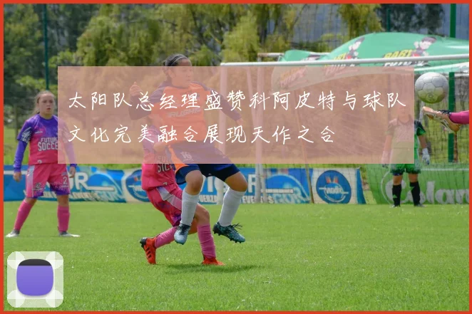 太阳队总经理盛赞科阿皮特与球队文化完美融合展现天作之合