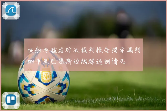 快船与猛龙对决裁判报告揭示漏判细节及巴恩斯边线球违例情况