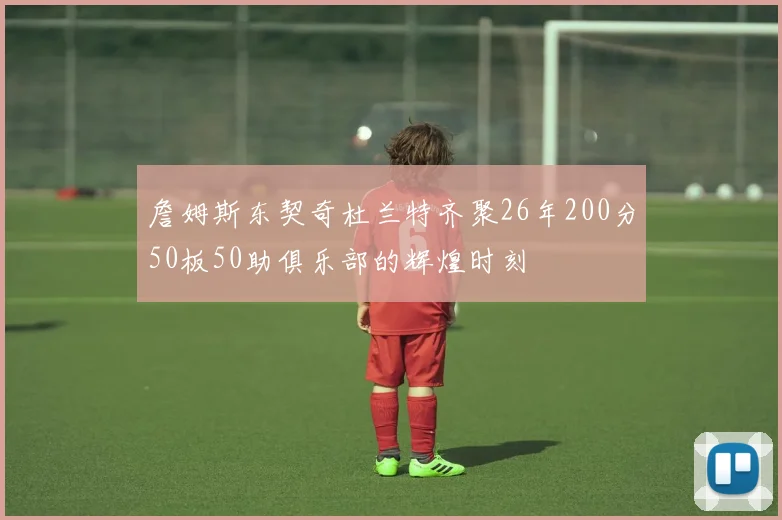 詹姆斯东契奇杜兰特齐聚26年200分50板50助俱乐部的辉煌时刻
