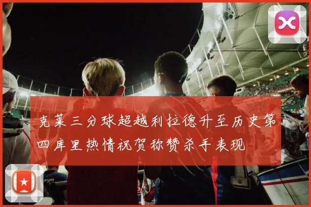 克莱三分球超越利拉德升至历史第四库里热情祝贺称赞杀手表现