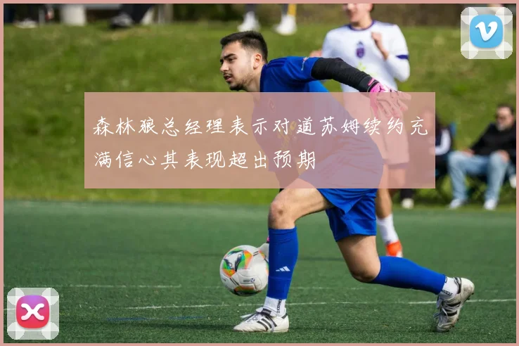 森林狼总经理表示对道苏姆续约充满信心其表现超出预期