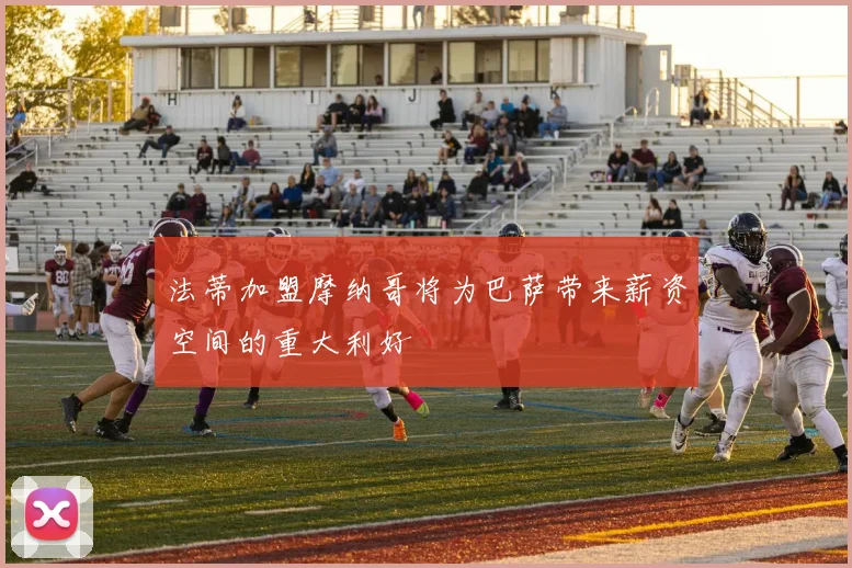 法蒂加盟摩纳哥将为巴萨带来薪资空间的重大利好