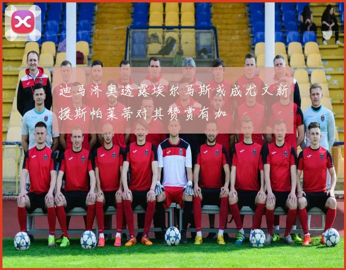 迪马济奥透露埃尔马斯或成尤文新援斯帕莱蒂对其赞赏有加