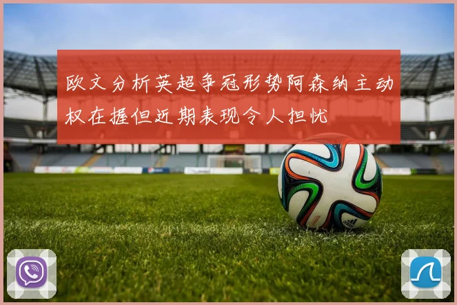 欧文分析英超争冠形势阿森纳主动权在握但近期表现令人担忧