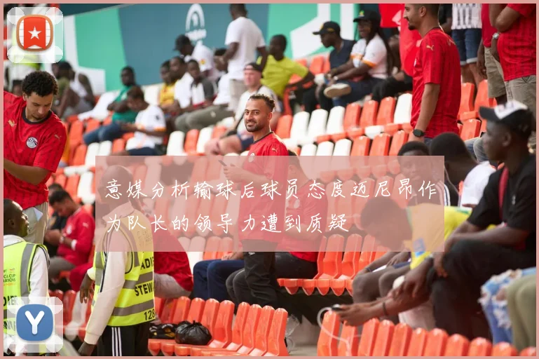 意媒分析输球后球员态度迈尼昂作为队长的领导力遭到质疑