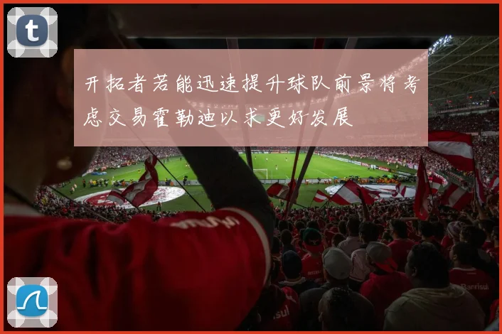 开拓者若能迅速提升球队前景将考虑交易霍勒迪以求更好发展
